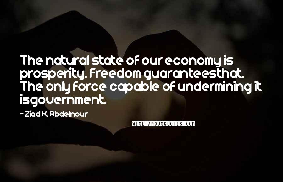 Ziad K. Abdelnour Quotes: The natural state of our economy is prosperity. Freedom guaranteesthat. The only force capable of undermining it isgovernment.