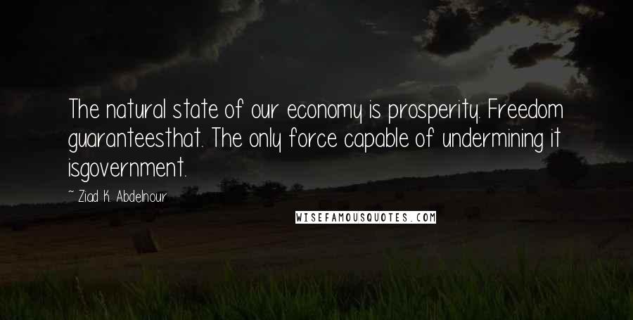 Ziad K. Abdelnour Quotes: The natural state of our economy is prosperity. Freedom guaranteesthat. The only force capable of undermining it isgovernment.