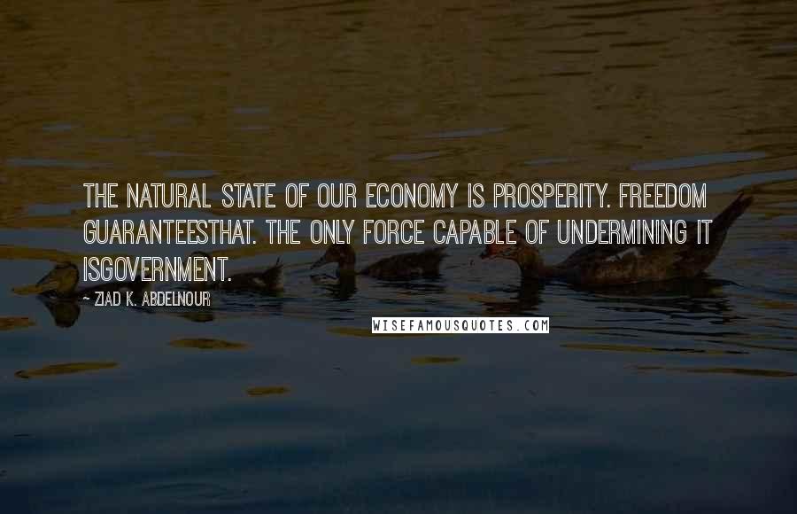 Ziad K. Abdelnour Quotes: The natural state of our economy is prosperity. Freedom guaranteesthat. The only force capable of undermining it isgovernment.