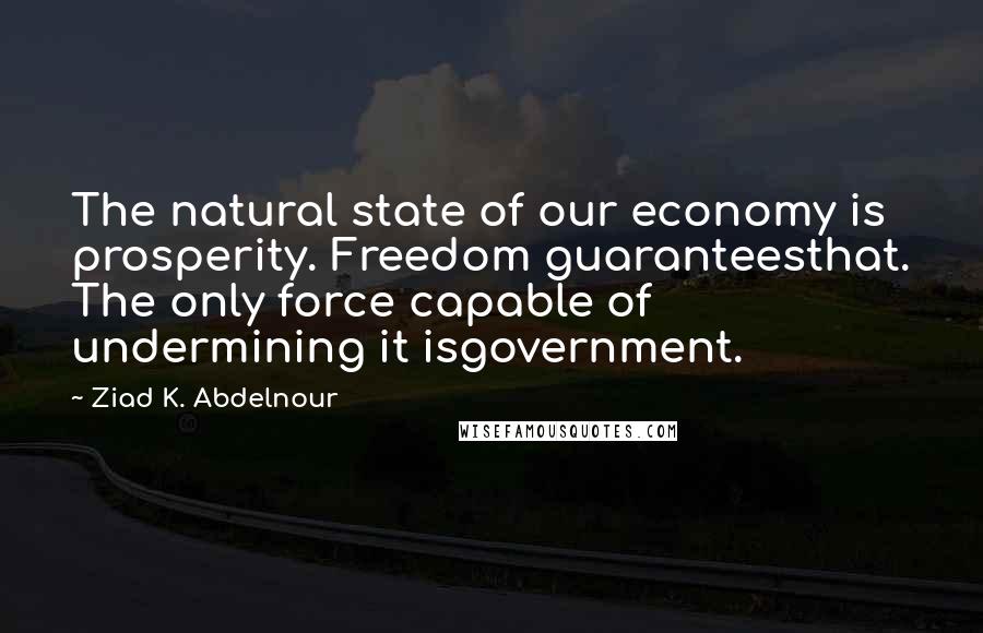 Ziad K. Abdelnour Quotes: The natural state of our economy is prosperity. Freedom guaranteesthat. The only force capable of undermining it isgovernment.