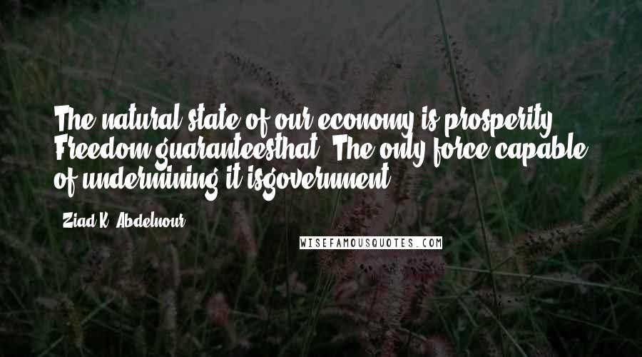 Ziad K. Abdelnour Quotes: The natural state of our economy is prosperity. Freedom guaranteesthat. The only force capable of undermining it isgovernment.