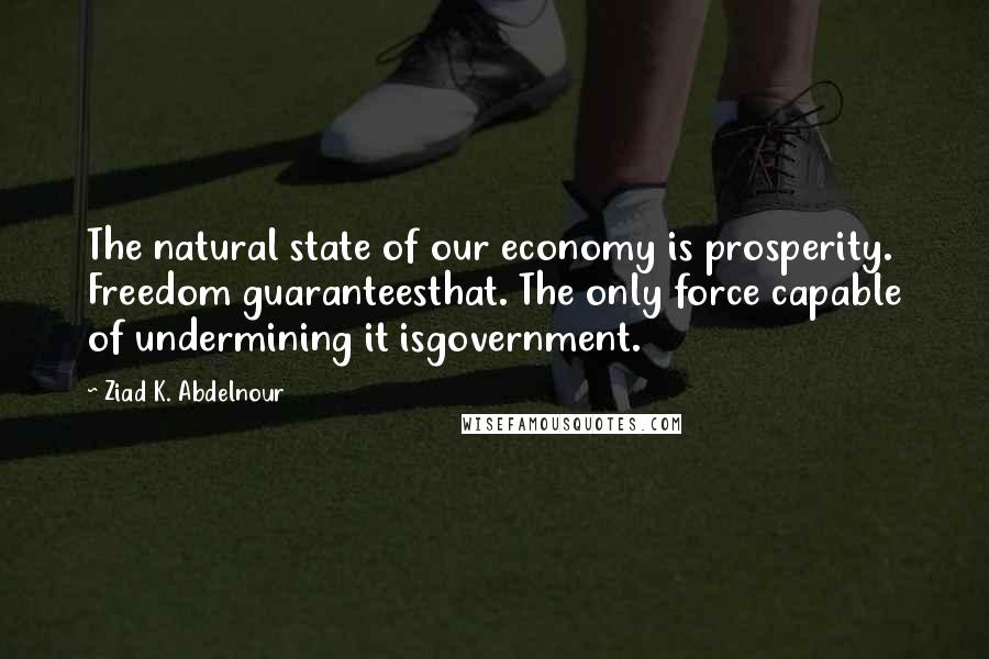 Ziad K. Abdelnour Quotes: The natural state of our economy is prosperity. Freedom guaranteesthat. The only force capable of undermining it isgovernment.