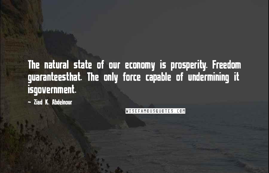 Ziad K. Abdelnour Quotes: The natural state of our economy is prosperity. Freedom guaranteesthat. The only force capable of undermining it isgovernment.