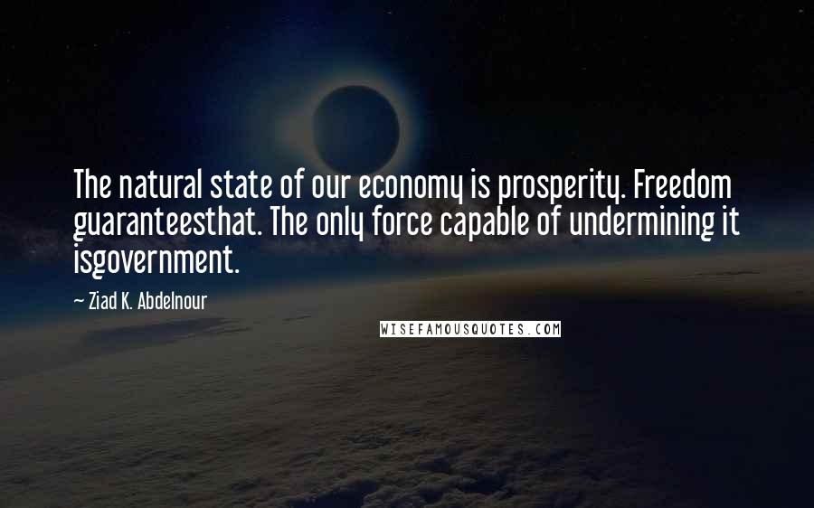 Ziad K. Abdelnour Quotes: The natural state of our economy is prosperity. Freedom guaranteesthat. The only force capable of undermining it isgovernment.