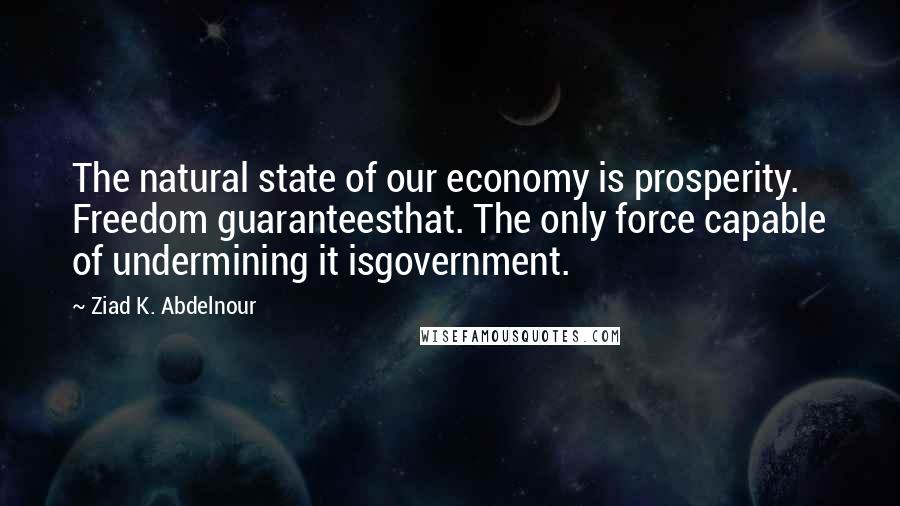 Ziad K. Abdelnour Quotes: The natural state of our economy is prosperity. Freedom guaranteesthat. The only force capable of undermining it isgovernment.