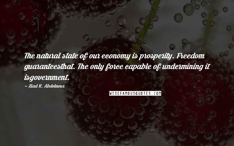 Ziad K. Abdelnour Quotes: The natural state of our economy is prosperity. Freedom guaranteesthat. The only force capable of undermining it isgovernment.