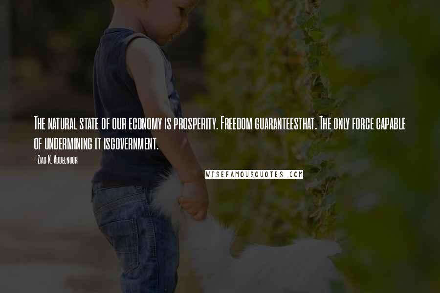 Ziad K. Abdelnour Quotes: The natural state of our economy is prosperity. Freedom guaranteesthat. The only force capable of undermining it isgovernment.