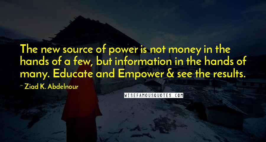 Ziad K. Abdelnour Quotes: The new source of power is not money in the hands of a few, but information in the hands of many. Educate and Empower & see the results.