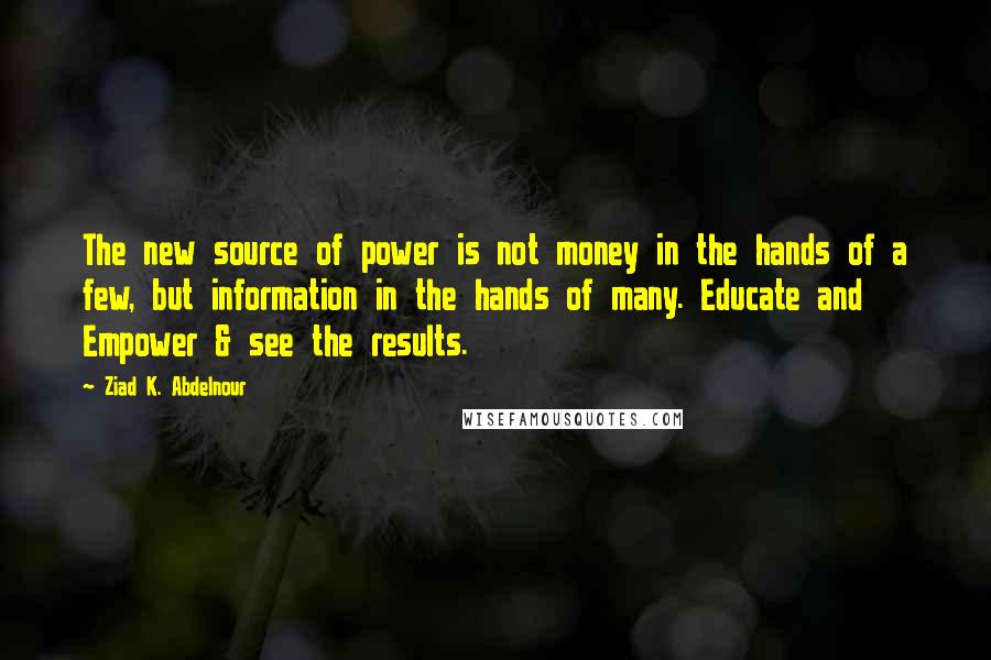 Ziad K. Abdelnour Quotes: The new source of power is not money in the hands of a few, but information in the hands of many. Educate and Empower & see the results.