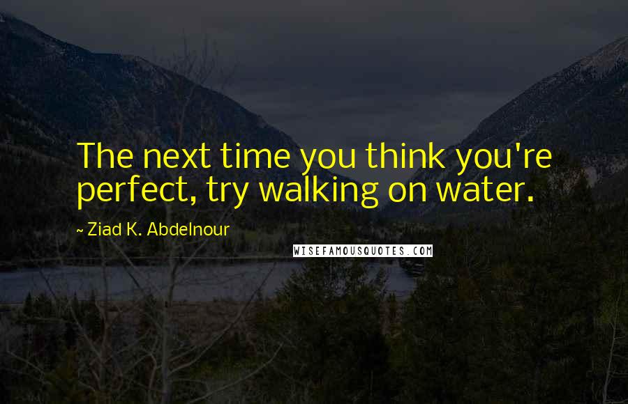 Ziad K. Abdelnour Quotes: The next time you think you're perfect, try walking on water.
