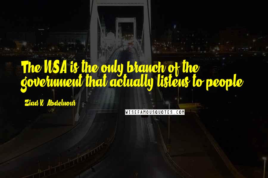 Ziad K. Abdelnour Quotes: The NSA is the only branch of the government that actually listens to people.