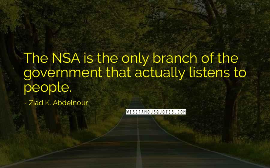 Ziad K. Abdelnour Quotes: The NSA is the only branch of the government that actually listens to people.