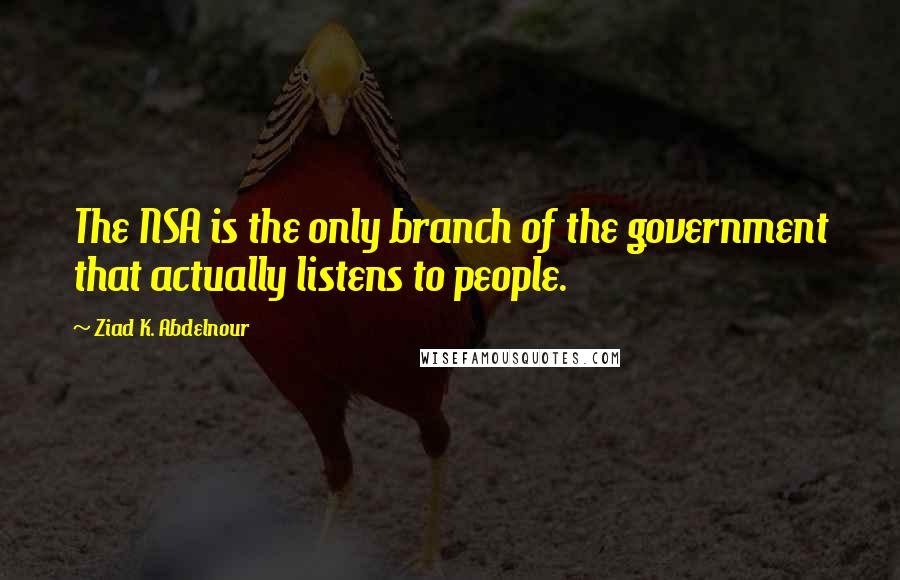 Ziad K. Abdelnour Quotes: The NSA is the only branch of the government that actually listens to people.