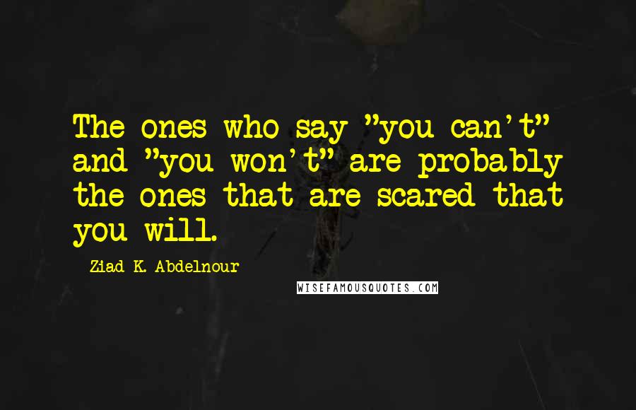 Ziad K. Abdelnour Quotes: The ones who say "you can't" and "you won't" are probably the ones that are scared that you will.