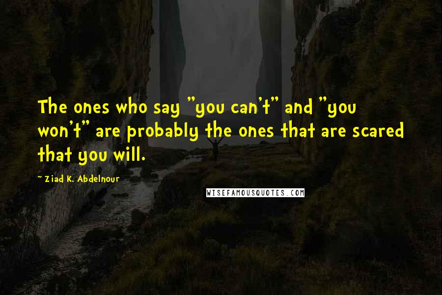 Ziad K. Abdelnour Quotes: The ones who say "you can't" and "you won't" are probably the ones that are scared that you will.