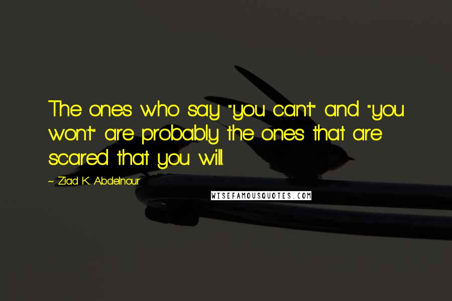 Ziad K. Abdelnour Quotes: The ones who say "you can't" and "you won't" are probably the ones that are scared that you will.