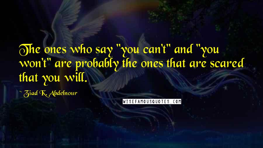 Ziad K. Abdelnour Quotes: The ones who say "you can't" and "you won't" are probably the ones that are scared that you will.