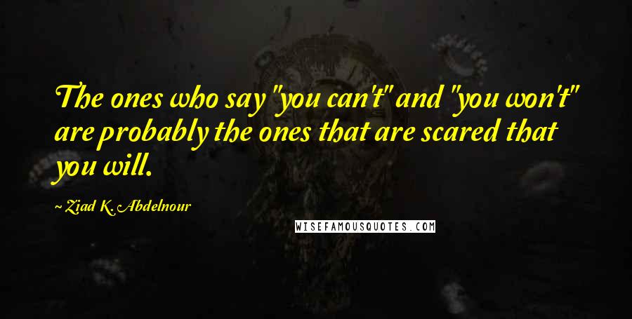 Ziad K. Abdelnour Quotes: The ones who say "you can't" and "you won't" are probably the ones that are scared that you will.