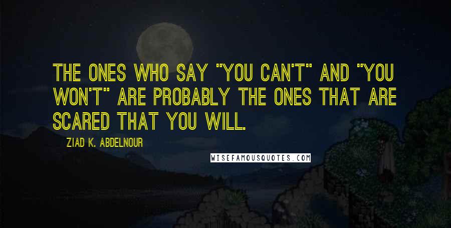Ziad K. Abdelnour Quotes: The ones who say "you can't" and "you won't" are probably the ones that are scared that you will.