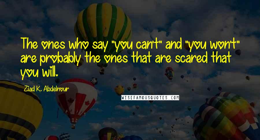 Ziad K. Abdelnour Quotes: The ones who say "you can't" and "you won't" are probably the ones that are scared that you will.