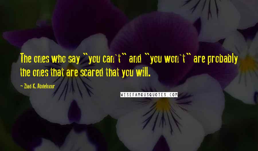 Ziad K. Abdelnour Quotes: The ones who say "you can't" and "you won't" are probably the ones that are scared that you will.