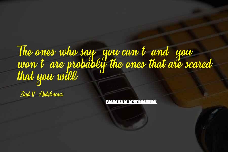 Ziad K. Abdelnour Quotes: The ones who say "you can't" and "you won't" are probably the ones that are scared that you will.