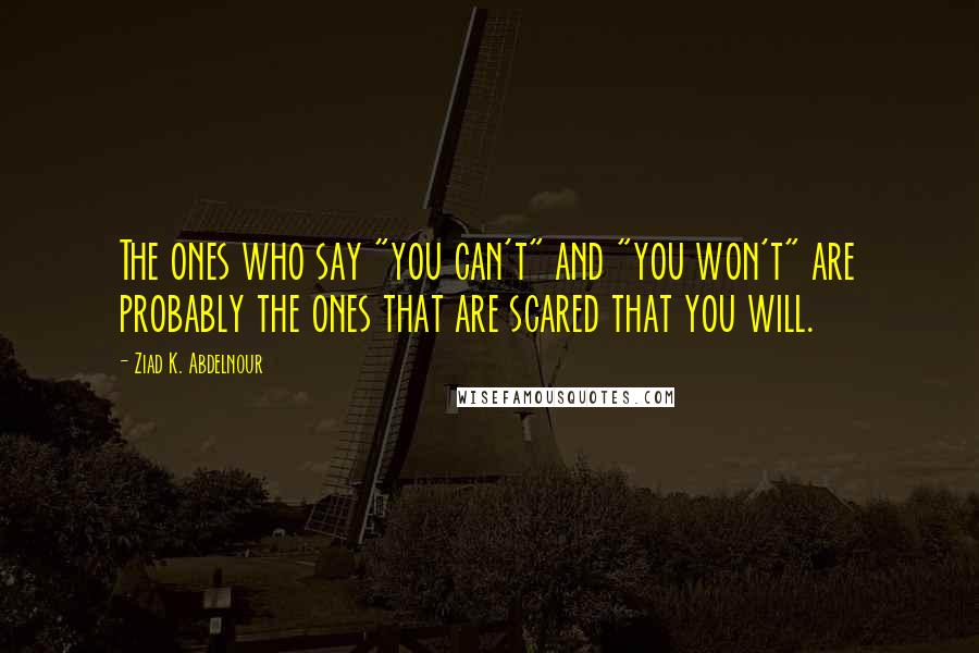 Ziad K. Abdelnour Quotes: The ones who say "you can't" and "you won't" are probably the ones that are scared that you will.