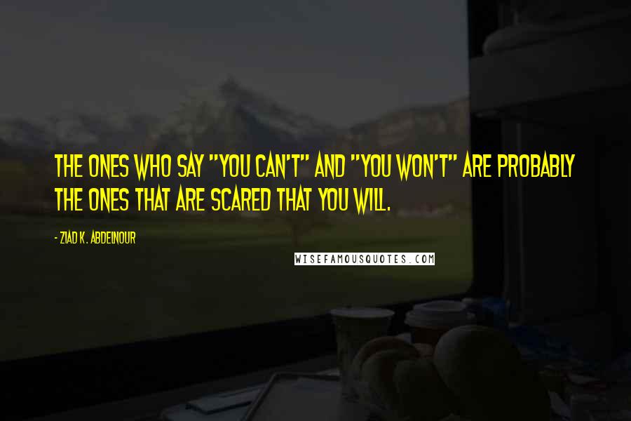 Ziad K. Abdelnour Quotes: The ones who say "you can't" and "you won't" are probably the ones that are scared that you will.