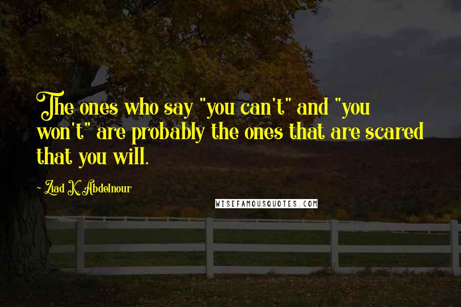 Ziad K. Abdelnour Quotes: The ones who say "you can't" and "you won't" are probably the ones that are scared that you will.