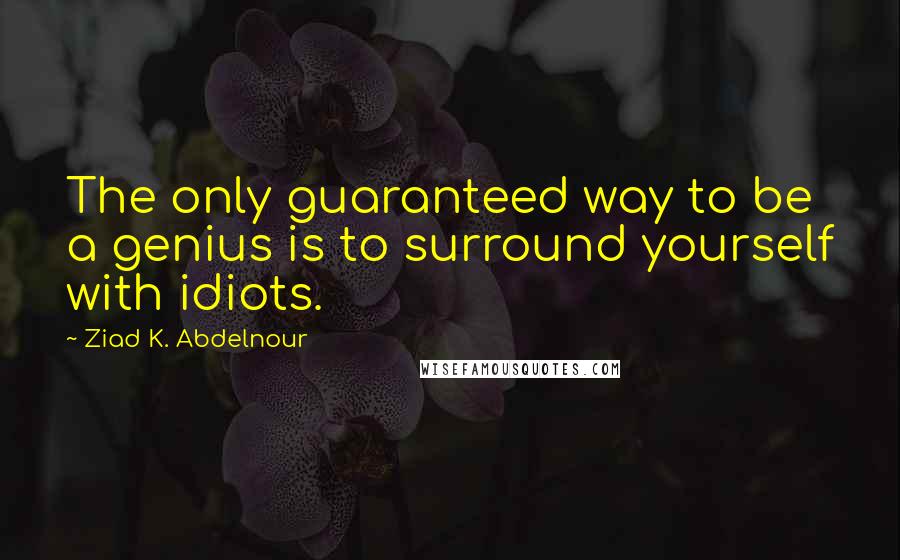 Ziad K. Abdelnour Quotes: The only guaranteed way to be a genius is to surround yourself with idiots.