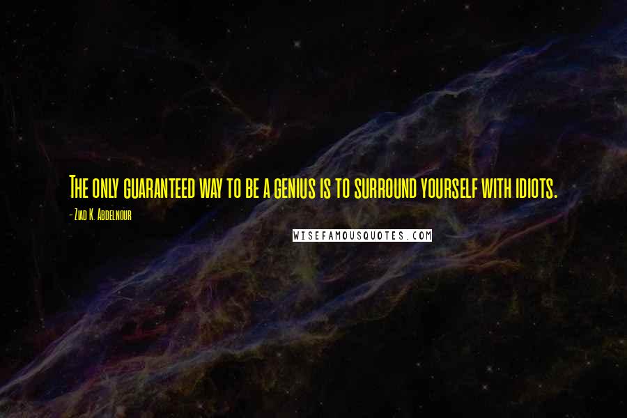Ziad K. Abdelnour Quotes: The only guaranteed way to be a genius is to surround yourself with idiots.