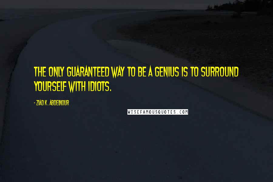 Ziad K. Abdelnour Quotes: The only guaranteed way to be a genius is to surround yourself with idiots.