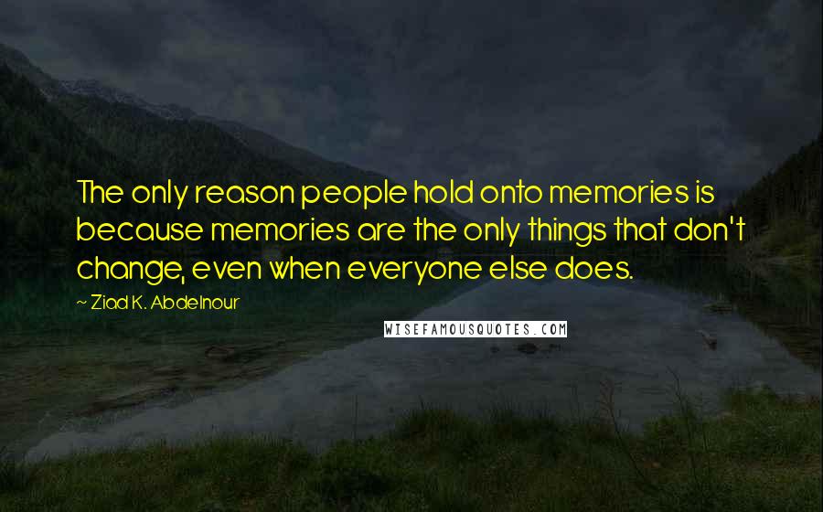 Ziad K. Abdelnour Quotes: The only reason people hold onto memories is because memories are the only things that don't change, even when everyone else does.