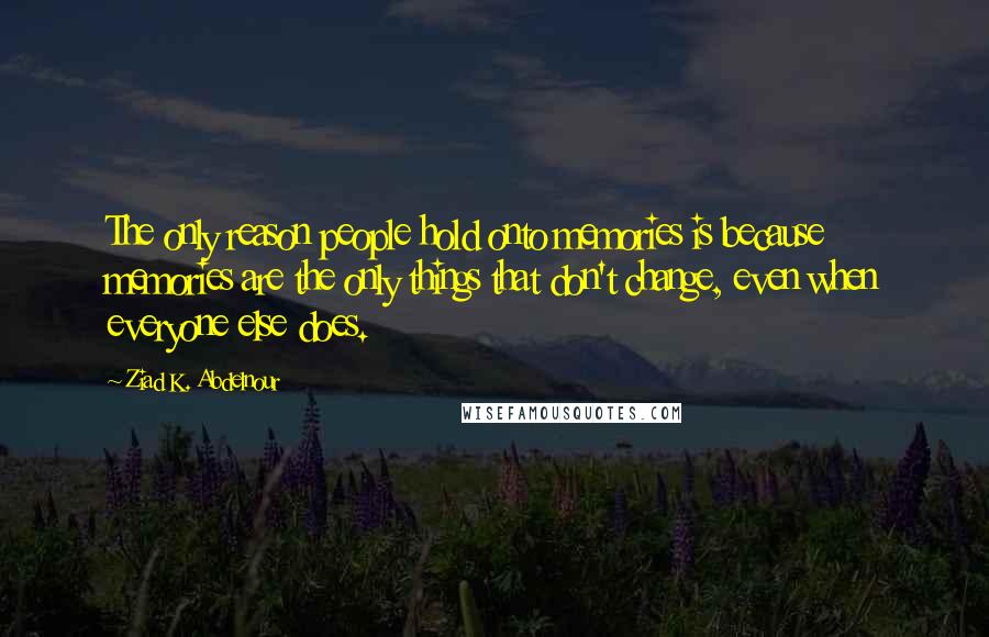 Ziad K. Abdelnour Quotes: The only reason people hold onto memories is because memories are the only things that don't change, even when everyone else does.