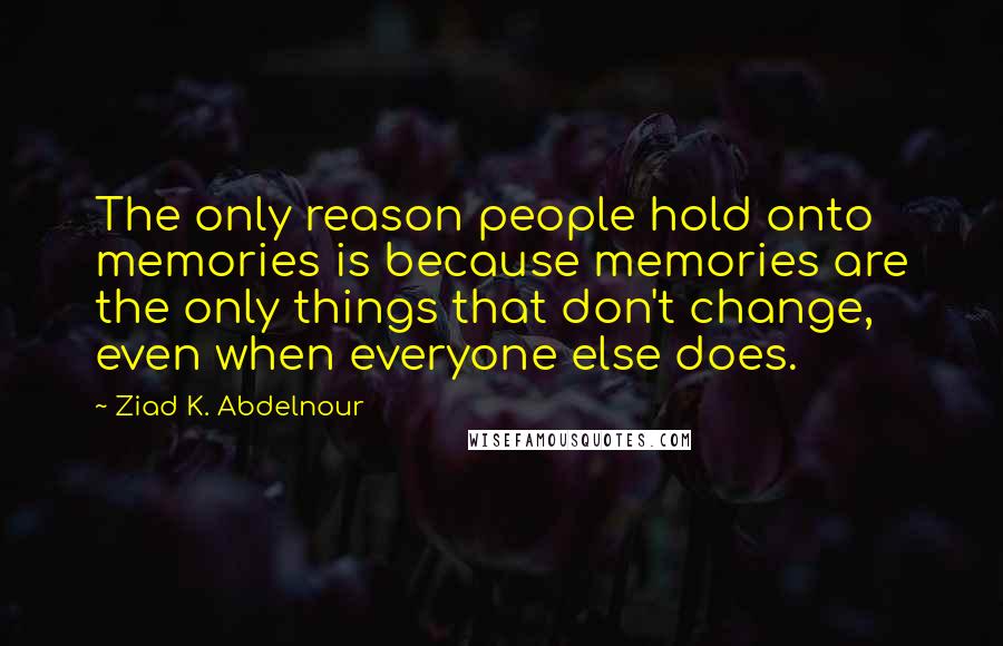 Ziad K. Abdelnour Quotes: The only reason people hold onto memories is because memories are the only things that don't change, even when everyone else does.