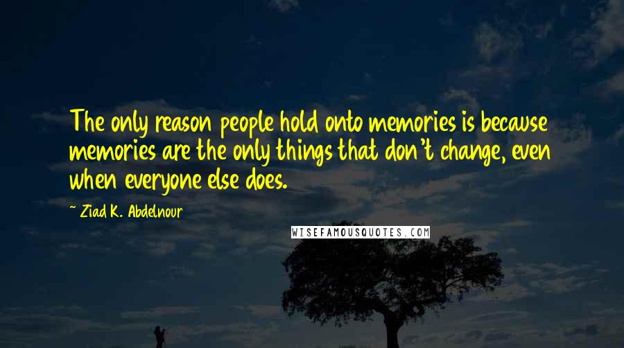 Ziad K. Abdelnour Quotes: The only reason people hold onto memories is because memories are the only things that don't change, even when everyone else does.