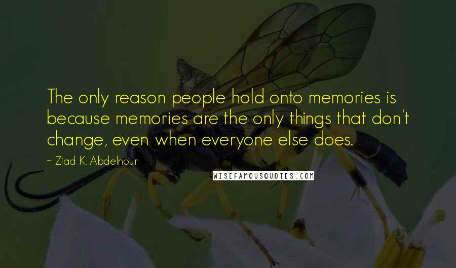 Ziad K. Abdelnour Quotes: The only reason people hold onto memories is because memories are the only things that don't change, even when everyone else does.