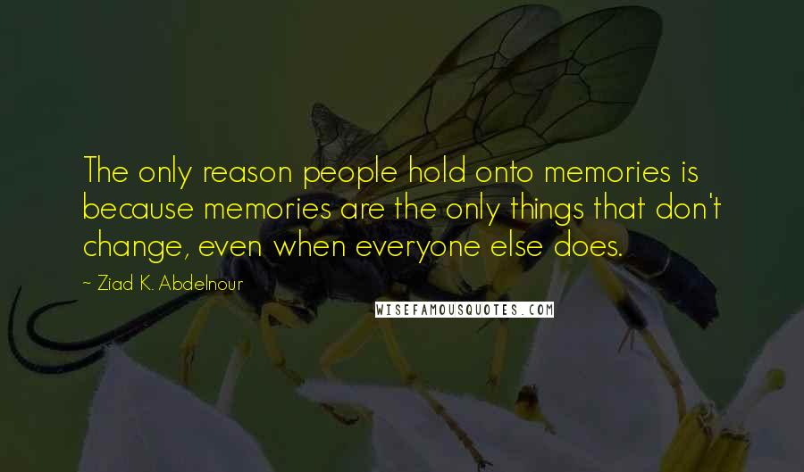 Ziad K. Abdelnour Quotes: The only reason people hold onto memories is because memories are the only things that don't change, even when everyone else does.
