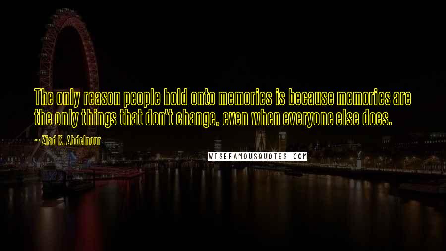 Ziad K. Abdelnour Quotes: The only reason people hold onto memories is because memories are the only things that don't change, even when everyone else does.