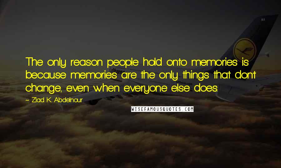 Ziad K. Abdelnour Quotes: The only reason people hold onto memories is because memories are the only things that don't change, even when everyone else does.