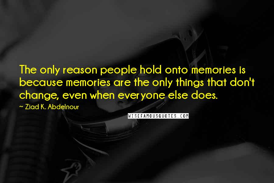 Ziad K. Abdelnour Quotes: The only reason people hold onto memories is because memories are the only things that don't change, even when everyone else does.