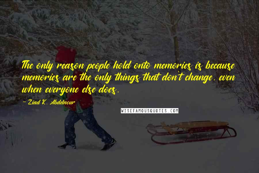 Ziad K. Abdelnour Quotes: The only reason people hold onto memories is because memories are the only things that don't change, even when everyone else does.