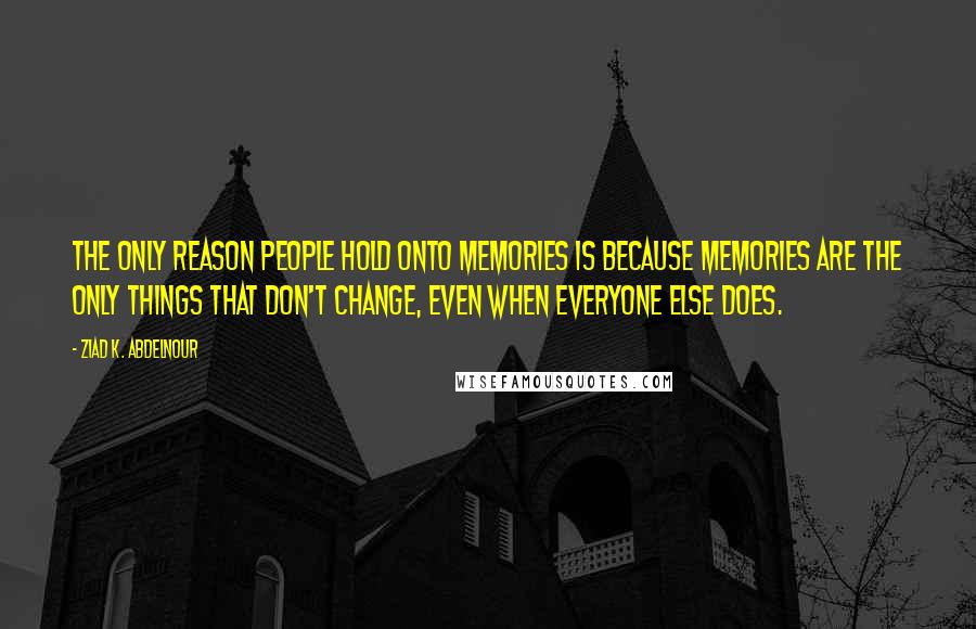 Ziad K. Abdelnour Quotes: The only reason people hold onto memories is because memories are the only things that don't change, even when everyone else does.