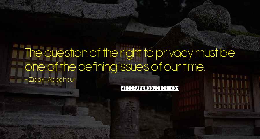 Ziad K. Abdelnour Quotes: The question of the right to privacy must be one of the defining issues of our time.