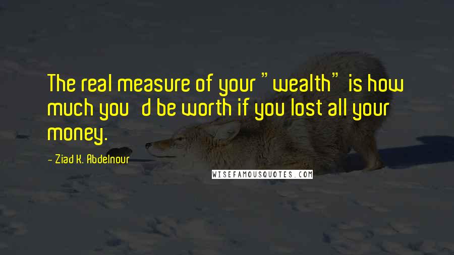 Ziad K. Abdelnour Quotes: The real measure of your "wealth" is how much you'd be worth if you lost all your money.
