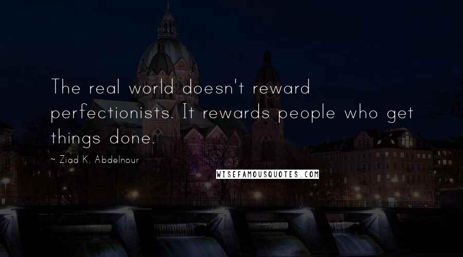 Ziad K. Abdelnour Quotes: The real world doesn't reward perfectionists. It rewards people who get things done.