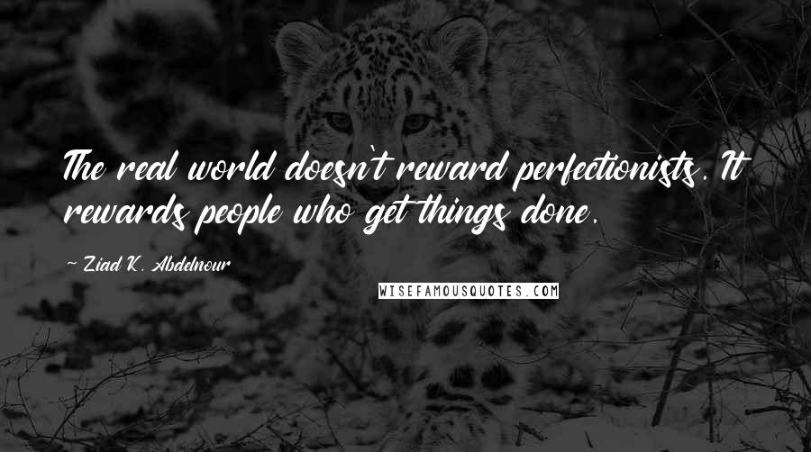 Ziad K. Abdelnour Quotes: The real world doesn't reward perfectionists. It rewards people who get things done.