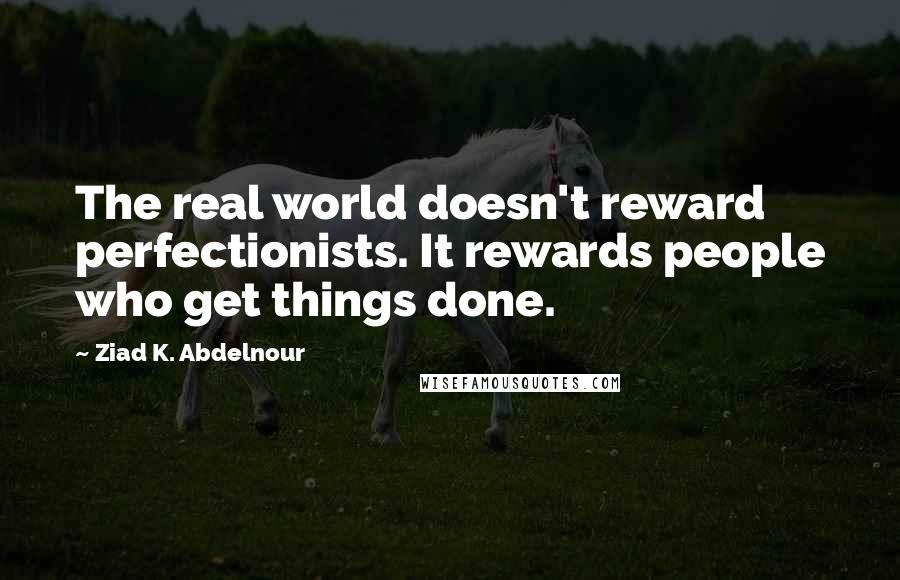 Ziad K. Abdelnour Quotes: The real world doesn't reward perfectionists. It rewards people who get things done.