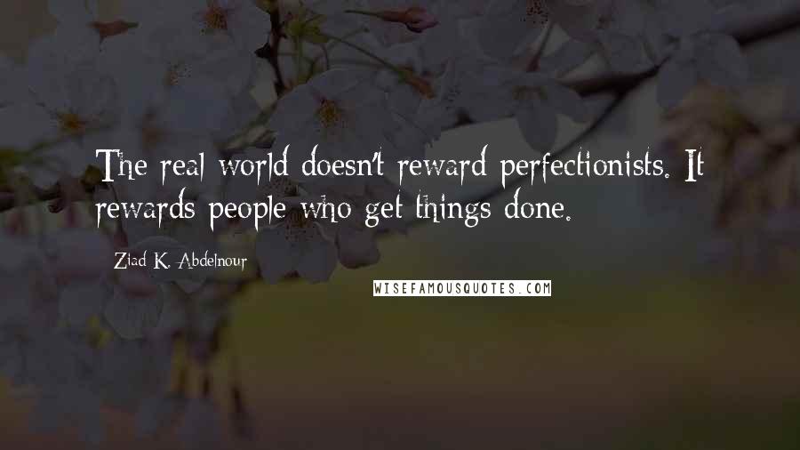 Ziad K. Abdelnour Quotes: The real world doesn't reward perfectionists. It rewards people who get things done.