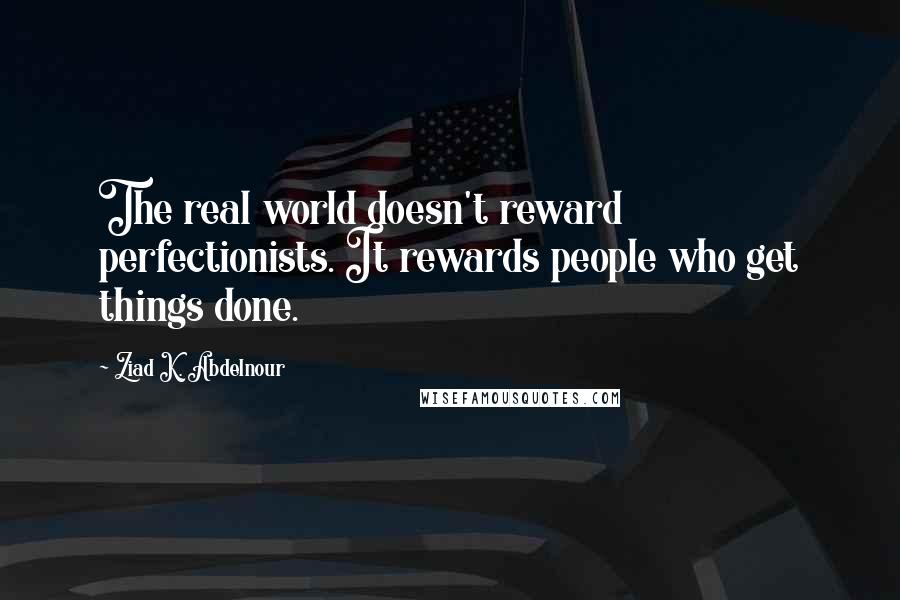 Ziad K. Abdelnour Quotes: The real world doesn't reward perfectionists. It rewards people who get things done.